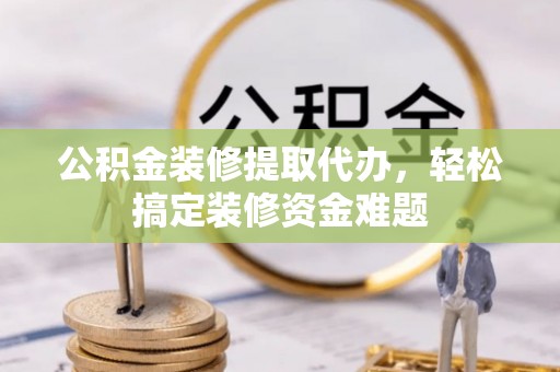台安公积金装修提取代办，轻松搞定装修资金难题