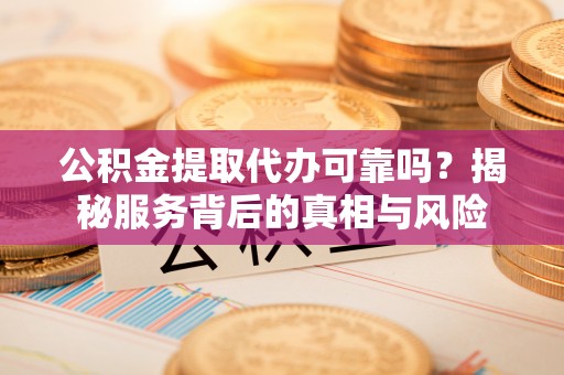 台安公积金提取代办可靠吗？揭秘服务背后的真相与风险
