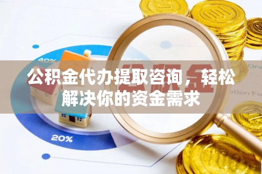 台安公积金代办提取咨询，轻松解决你的资金需求