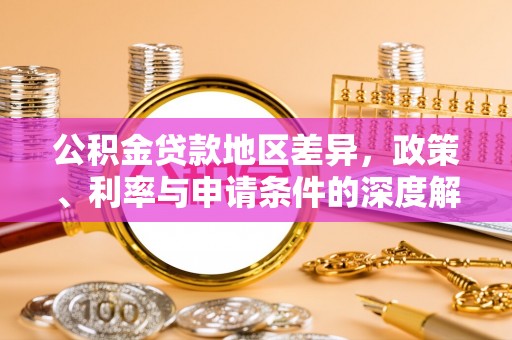 台安公积金贷款地区差异，政策、利率与申请条件的深度解析