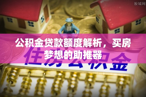 台安公积金贷款额度解析，买房梦想的助推器