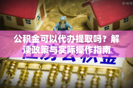 台安公积金可以代办提取吗？解读政策与实际操作指南