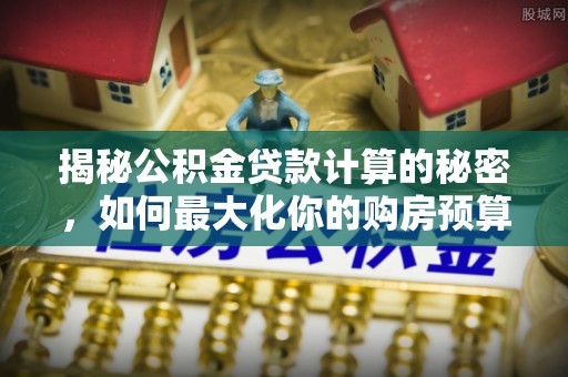 台安揭秘公积金贷款计算的秘密，如何最大化你的购房预算