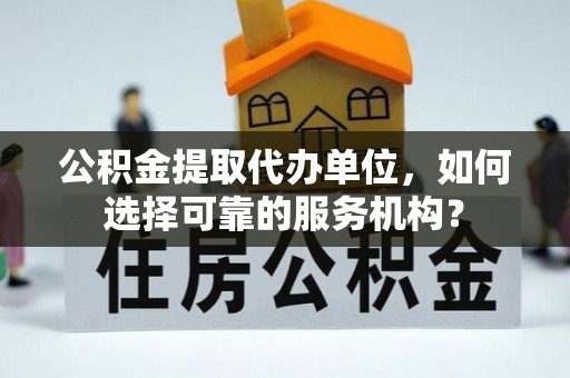 台安公积金提取代办单位，如何选择可靠的服务机构？