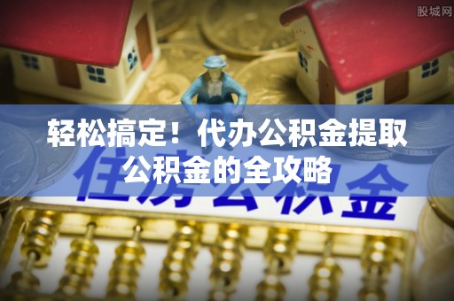 台安轻松搞定！代办公积金提取公积金的全攻略
