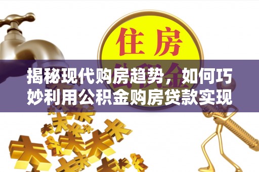台安揭秘现代购房趋势，如何巧妙利用公积金购房贷款实现置业梦想