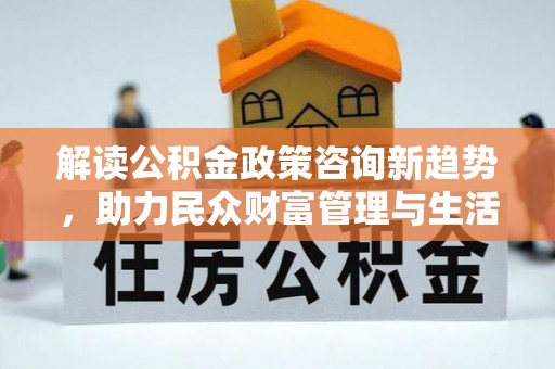 台安解读公积金政策咨询新趋势，助力民众财富管理与生活规划