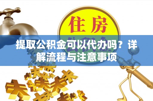 台安提取公积金可以代办吗？详解流程与注意事项