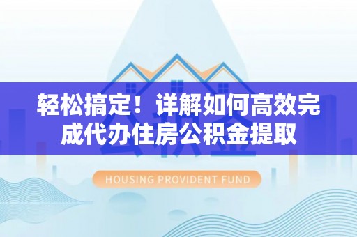 台安轻松搞定！详解如何高效完成代办住房公积金提取