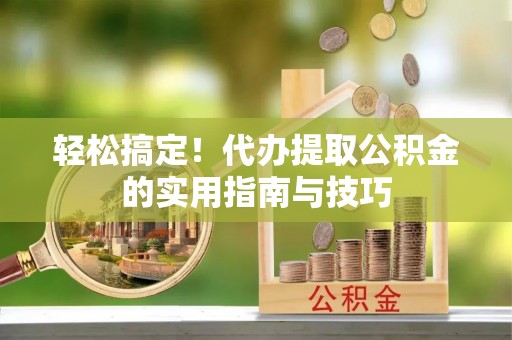 台安轻松搞定！代办提取公积金的实用指南与技巧