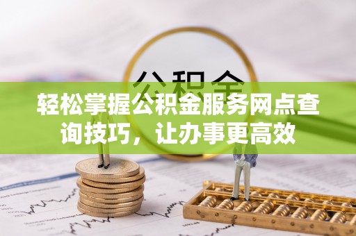 台安轻松掌握公积金服务网点查询技巧，让办事更高效