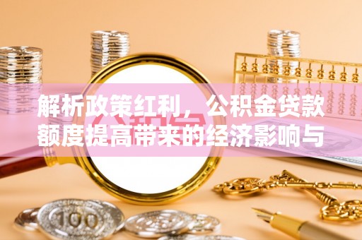 台安解析政策红利，公积金贷款额度提高带来的经济影响与生活改变