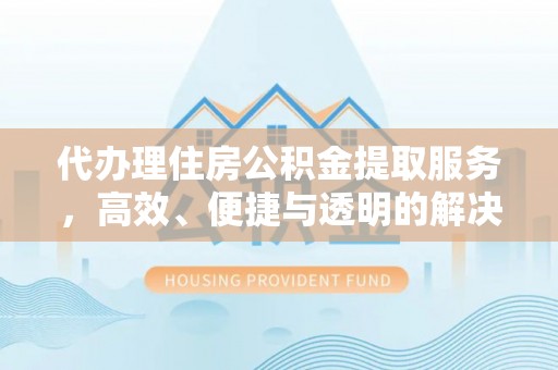 台安代办理住房公积金提取服务，高效、便捷与透明的解决方案