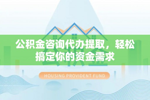 台安公积金咨询代办提取，轻松搞定你的资金需求