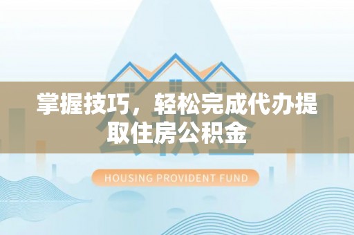台安掌握技巧，轻松完成代办提取住房公积金