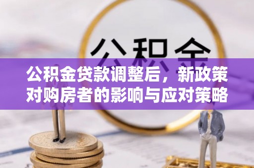 台安公积金贷款调整后，新政策对购房者的影响与应对策略