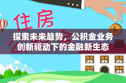 台安探索未来趋势，公积金业务创新驱动下的金融新生态