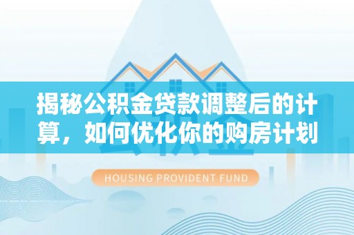 台安揭秘公积金贷款调整后的计算，如何优化你的购房计划