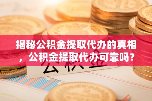 台安揭秘公积金提取代办的真相，公积金提取代办可靠吗？