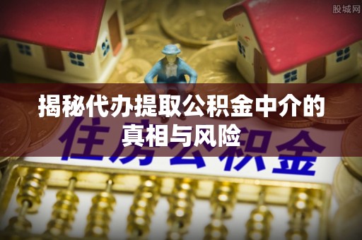 台安揭秘代办提取公积金中介的真相与风险