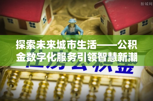 台安探索未来城市生活——公积金数字化服务引领智慧新潮流