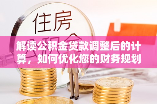 台安解读公积金贷款调整后的计算，如何优化您的财务规划