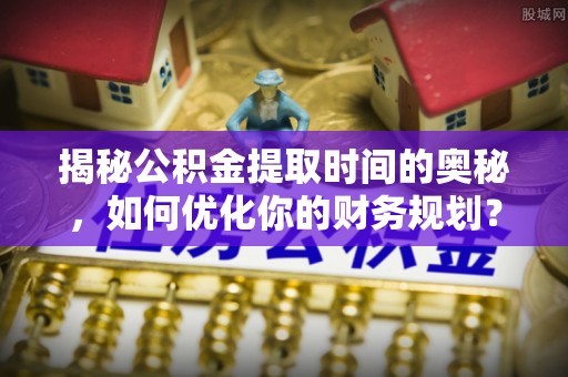 台安揭秘公积金提取时间的奥秘，如何优化你的财务规划？