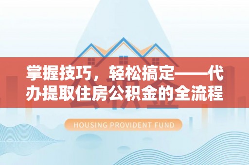 台安掌握技巧，轻松搞定——代办提取住房公积金的全流程解析