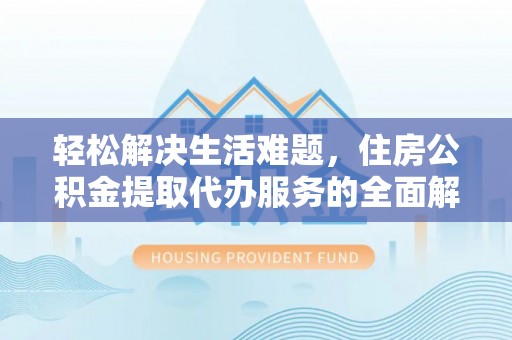 台安轻松解决生活难题，住房公积金提取代办服务的全面解析