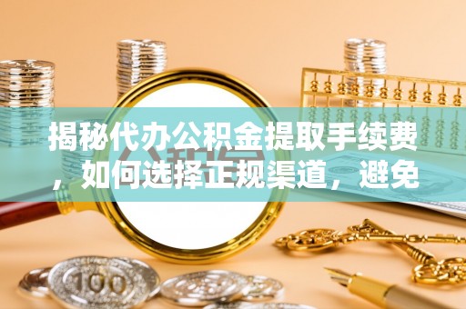 台安揭秘代办公积金提取手续费，如何选择正规渠道，避免上当受骗