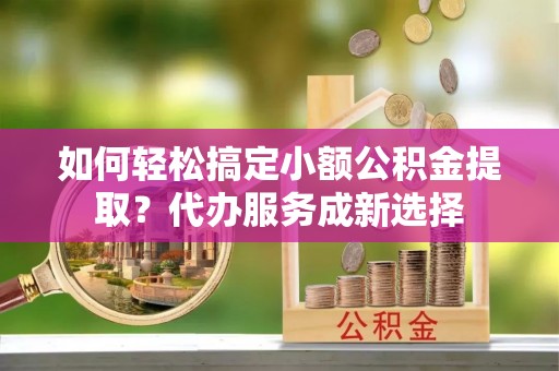 台安如何轻松搞定小额公积金提取？代办服务成新选择
