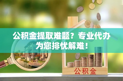 台安公积金提取难题？专业代办为您排忧解难！
