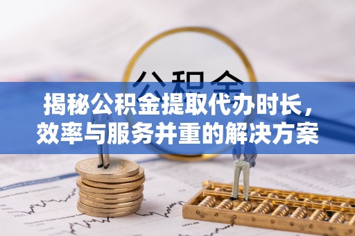 台安揭秘公积金提取代办时长，效率与服务并重的解决方案