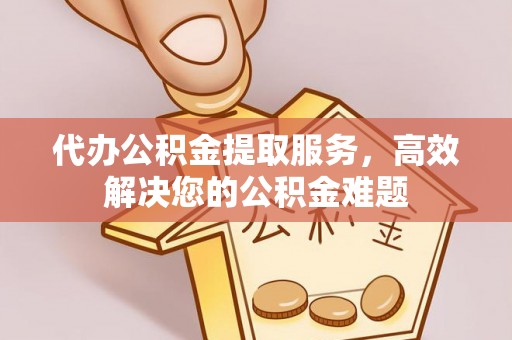 台安代办公积金提取服务，高效解决您的公积金难题