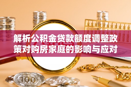 台安解析公积金贷款额度调整政策对购房家庭的影响与应对策略