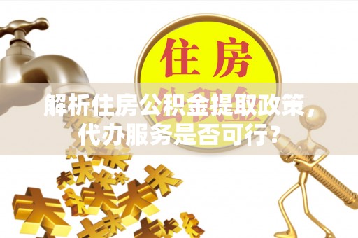 台安解析住房公积金提取政策，代办服务是否可行？