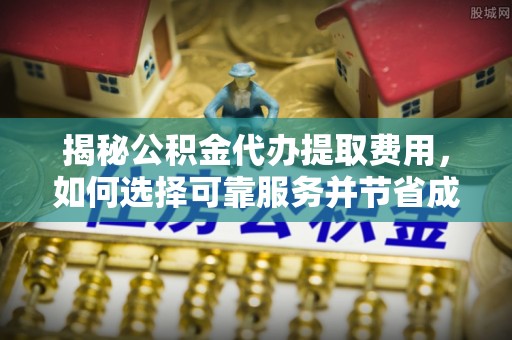 台安揭秘公积金代办提取费用，如何选择可靠服务并节省成本
