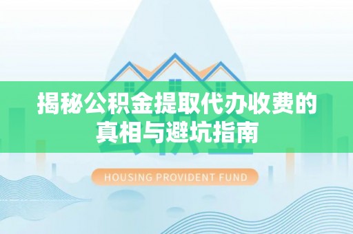 台安揭秘公积金提取代办收费的真相与避坑指南