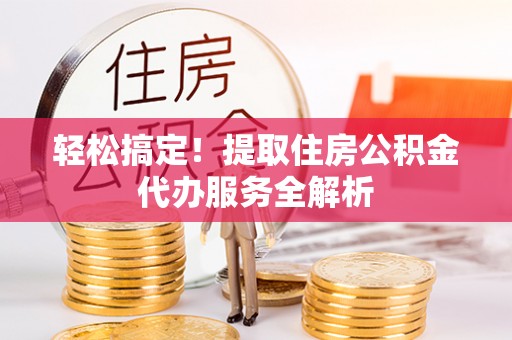 台安轻松搞定！提取住房公积金代办服务全解析