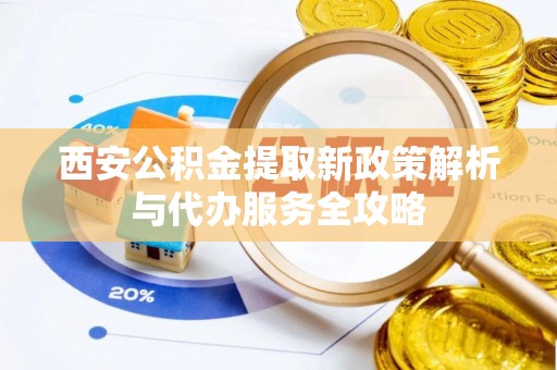 台安西安公积金提取新政策解析与代办服务全攻略