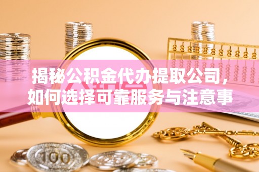 台安揭秘公积金代办提取公司，如何选择可靠服务与注意事项