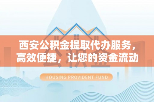 台安西安公积金提取代办服务，高效便捷，让您的资金流动更灵活