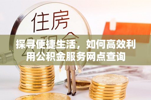 台安探寻便捷生活，如何高效利用公积金服务网点查询