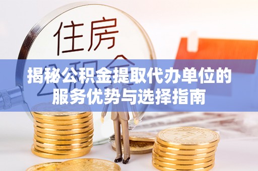 台安揭秘公积金提取代办单位的服务优势与选择指南