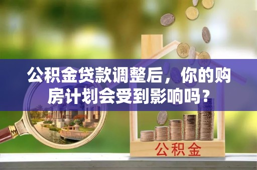 台安公积金贷款调整后，你的购房计划会受到影响吗？