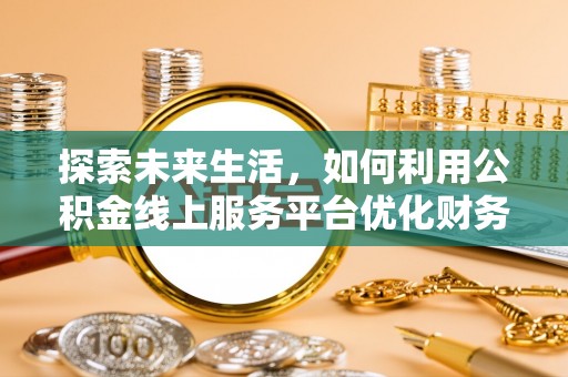台安探索未来生活，如何利用公积金线上服务平台优化财务管理