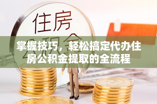 台安掌握技巧，轻松搞定代办住房公积金提取的全流程