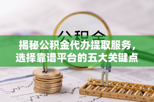 台安揭秘公积金代办提取服务，选择靠谱平台的五大关键点