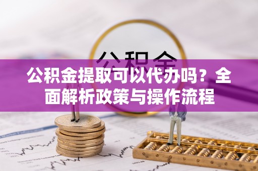 台安公积金提取可以代办吗？全面解析政策与操作流程
