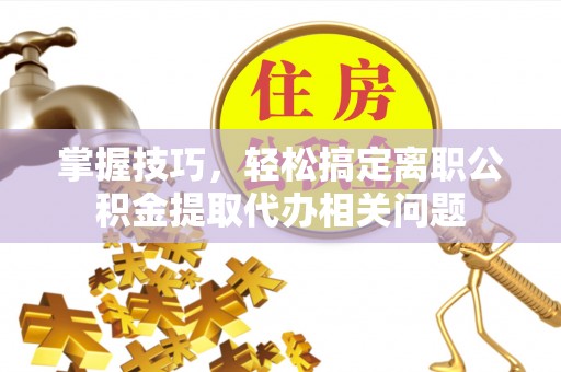 台安掌握技巧，轻松搞定离职公积金提取代办相关问题